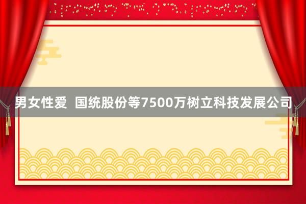 男女性爱  国统股份等7500万树立科技发展公司