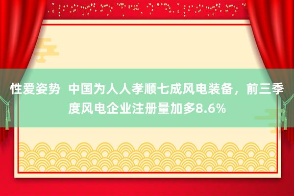 性爱姿势  中国为人人孝顺七成风电装备，前三季度风电企业注册量加多8.6%