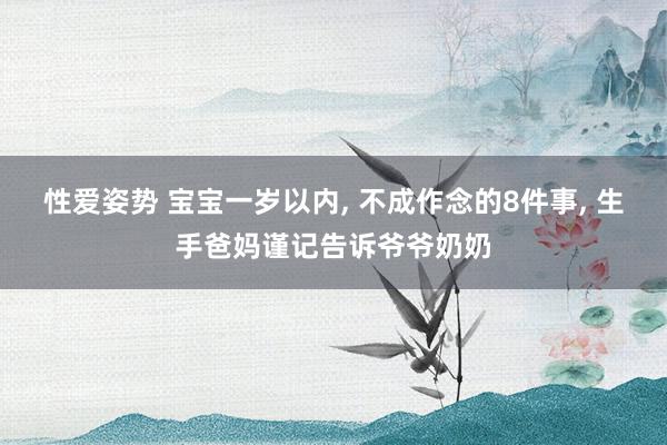 性爱姿势 宝宝一岁以内, 不成作念的8件事, 生手爸妈谨记告诉爷爷奶奶