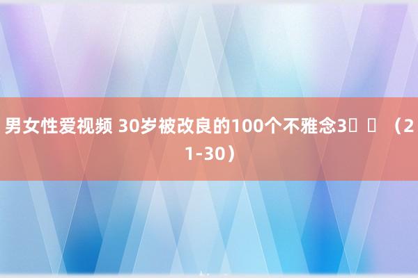 男女性爱视频 30岁被改良的100个不雅念3⃣️（21-30）