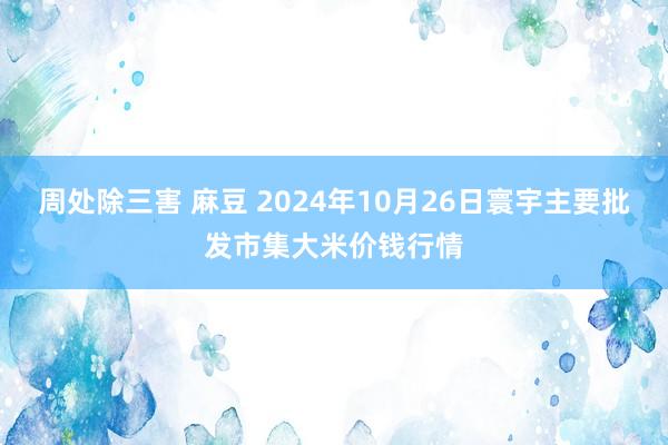 周处除三害 麻豆 2024年10月26日寰宇主要批发市集大米价钱行情