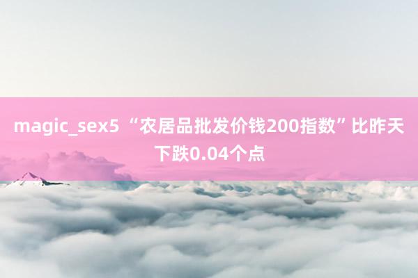 magic_sex5 “农居品批发价钱200指数”比昨天下跌0.04个点