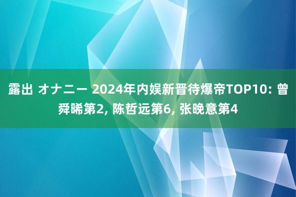 露出 オナニー 2024年内娱新晋待爆帝TOP10: 曾舜晞第2, 陈哲远第6, 张晚意第4