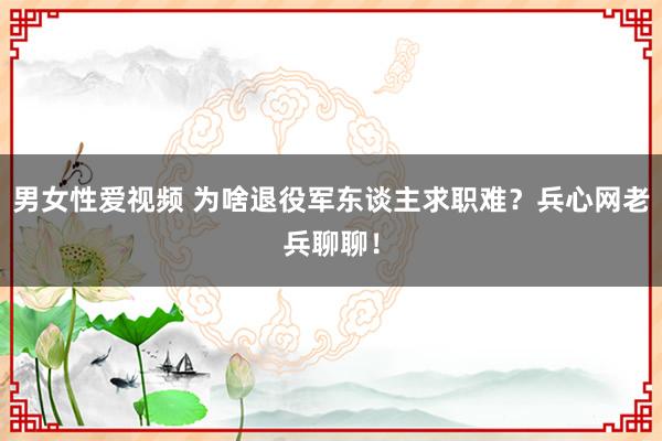 男女性爱视频 为啥退役军东谈主求职难？兵心网老兵聊聊！