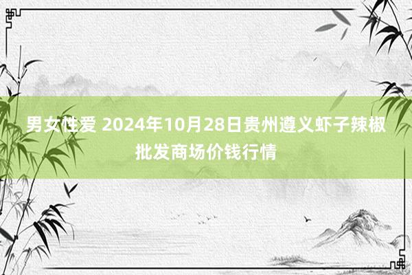 男女性爱 2024年10月28日贵州遵义虾子辣椒批发商场价钱行情