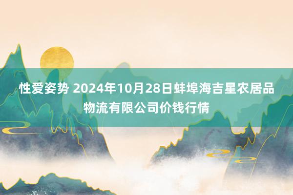 性爱姿势 2024年10月28日蚌埠海吉星农居品物流有限公司价钱行情