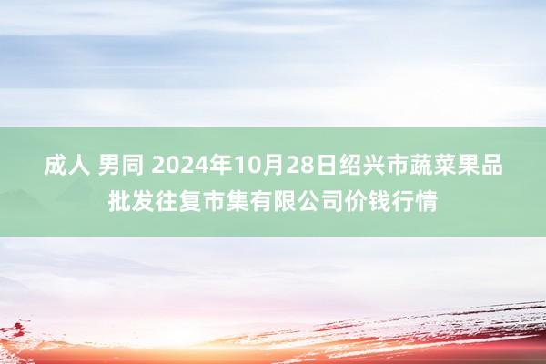 成人 男同 2024年10月28日绍兴市蔬菜果品批发往复市集有限公司价钱行情