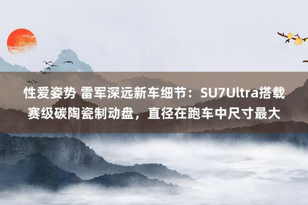 性爱姿势 雷军深远新车细节：SU7Ultra搭载赛级碳陶瓷制动盘，直径在跑车中尺寸最大