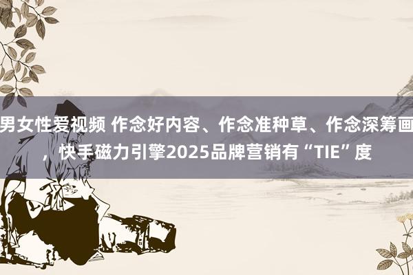 男女性爱视频 作念好内容、作念准种草、作念深筹画，快手磁力引擎2025品牌营销有“TIE”度