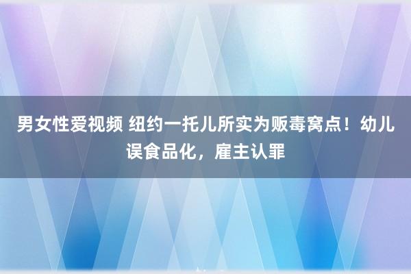 男女性爱视频 纽约一托儿所实为贩毒窝点！幼儿误食品化，雇主认罪