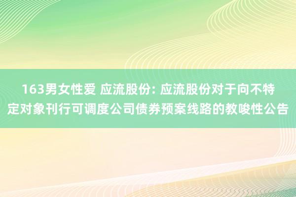 163男女性爱 应流股份: 应流股份对于向不特定对象刊行可调度公司债券预案线路的教唆性公告