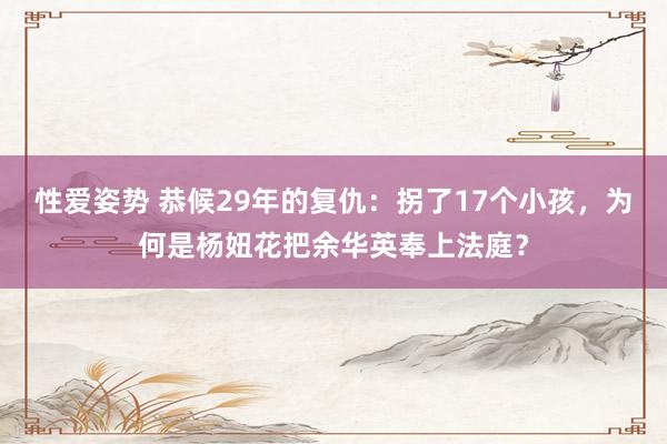 性爱姿势 恭候29年的复仇：拐了17个小孩，为何是杨妞花把余华英奉上法庭？