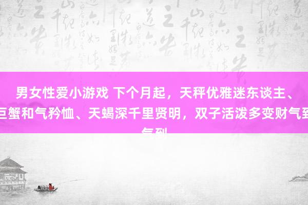 男女性爱小游戏 下个月起，天秤优雅迷东谈主、巨蟹和气矜恤、天蝎深千里贤明，双子活泼多变财气到