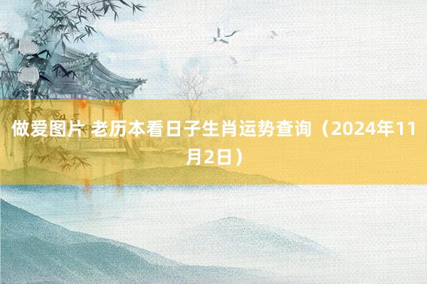 做爱图片 老历本看日子生肖运势查询（2024年11月2日）