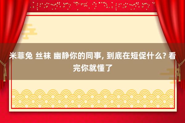 米菲兔 丝袜 幽静你的同事, 到底在短促什么? 看完你就懂了