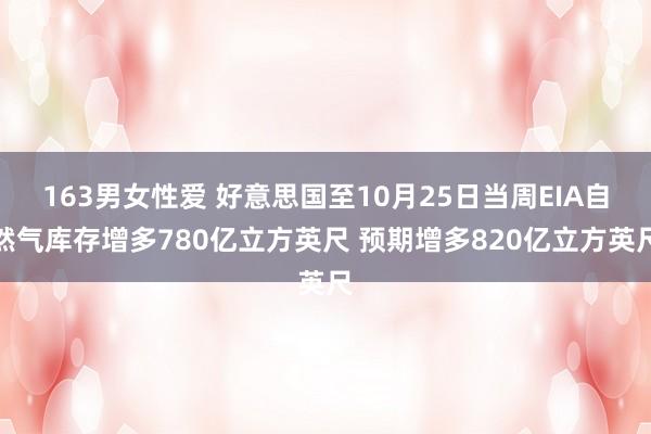 163男女性爱 好意思国至10月25日当周EIA自然气库存增多780亿立方英尺 预期增多820亿立方英尺