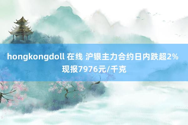 hongkongdoll 在线 沪银主力合约日内跌超2% 现报7976元/千克