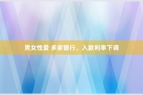 男女性爱 多家银行，入款利率下调