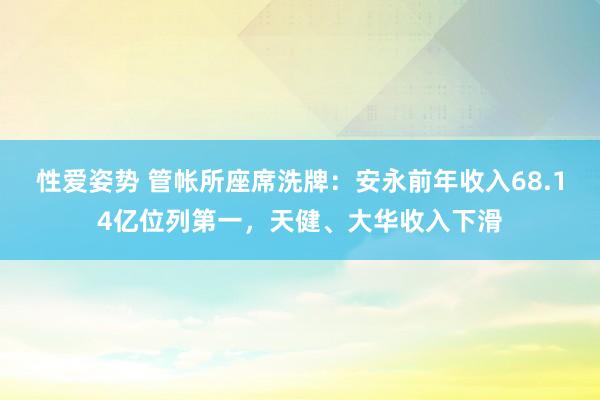 性爱姿势 管帐所座席洗牌：安永前年收入68.14亿位列第一，天健、大华收入下滑