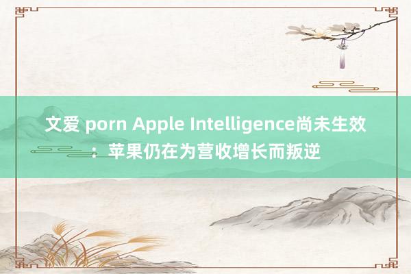 文爱 porn Apple Intelligence尚未生效：苹果仍在为营收增长而叛逆