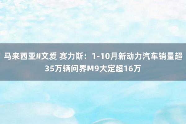 马来西亚#文爱 赛力斯：1-10月新动力汽车销量超35万辆问界M9大定超16万