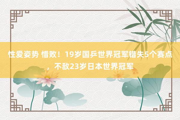 性爱姿势 惜败！19岁国乒世界冠军错失5个赛点，不敌23岁日本世界冠军