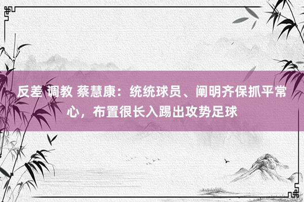 反差 调教 蔡慧康：统统球员、阐明齐保抓平常心，布置很长入踢出攻势足球