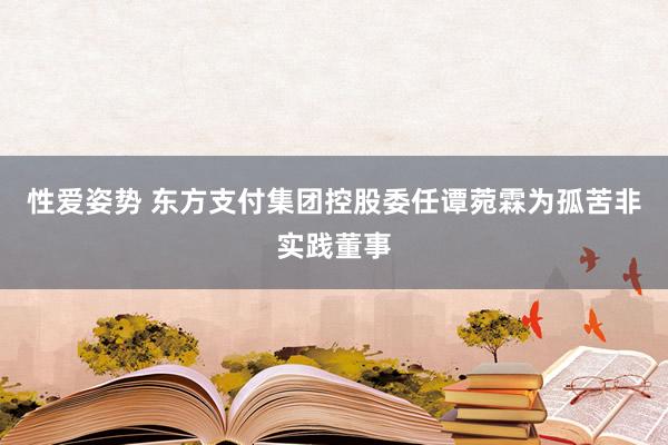 性爱姿势 东方支付集团控股委任谭菀霖为孤苦非实践董事