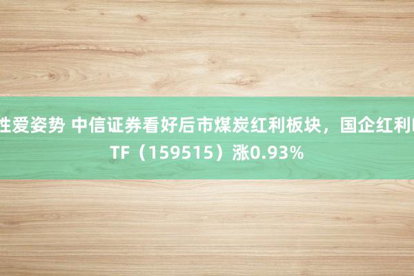 性爱姿势 中信证券看好后市煤炭红利板块，国企红利ETF（159515）涨0.93%