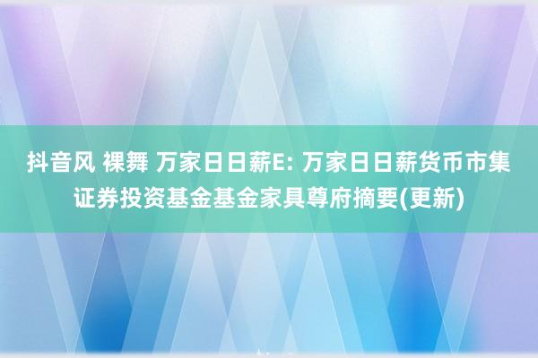 抖音风 裸舞 万家日日薪E: 万家日日薪货币市集证券投资基金基金家具尊府摘要(更新)