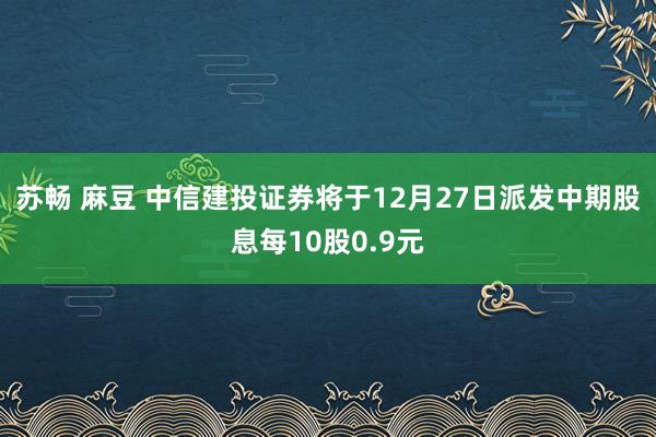 苏畅 麻豆 中信建投证券将于12月27日派发中期股息每10股0.9元