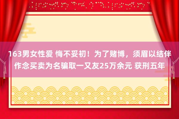 163男女性爱 悔不妥初！为了赌博，须眉以结伴作念买卖为名骗取一又友25万余元 获刑五年