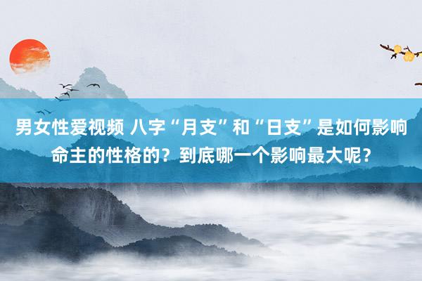 男女性爱视频 八字“月支”和“日支”是如何影响命主的性格的？到底哪一个影响最大呢？