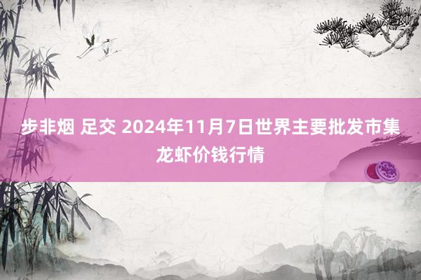 步非烟 足交 2024年11月7日世界主要批发市集龙虾价钱行情