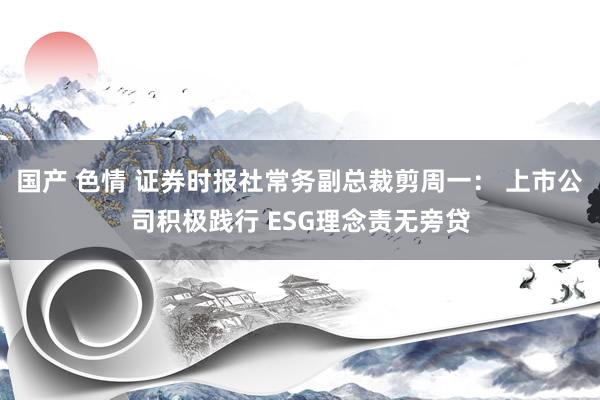 国产 色情 证券时报社常务副总裁剪周一： 上市公司积极践行 ESG理念责无旁贷