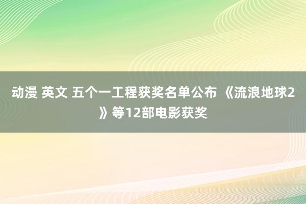 动漫 英文 五个一工程获奖名单公布 《流浪地球2》等12部电影获奖