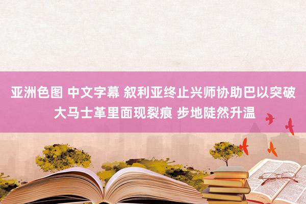 亚洲色图 中文字幕 叙利亚终止兴师协助巴以突破 大马士革里面现裂痕 步地陡然升温