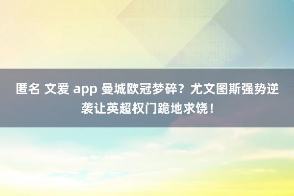 匿名 文爱 app 曼城欧冠梦碎？尤文图斯强势逆袭让英超权门跪地求饶！