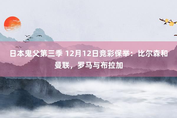 日本鬼父第三季 12月12日竞彩保举：比尔森和曼联，罗马与布拉加