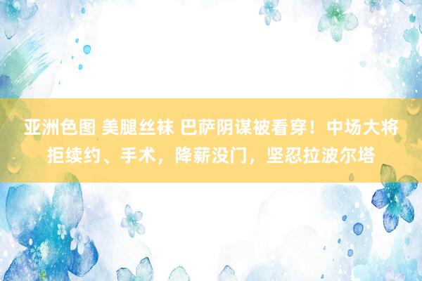 亚洲色图 美腿丝袜 巴萨阴谋被看穿！中场大将拒续约、手术，降薪没门，坚忍拉波尔塔