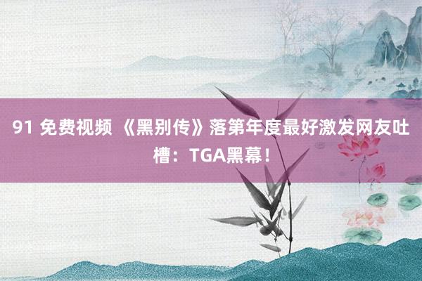 91 免费视频 《黑别传》落第年度最好激发网友吐槽：TGA黑幕！