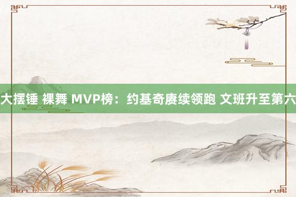 大摆锤 裸舞 MVP榜：约基奇赓续领跑 文班升至第六