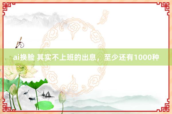 ai换脸 其实不上班的出息，至少还有1000种