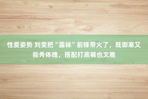 性爱姿势 刘雯把“露袜”前锋带火了，既御寒又能秀体魄，搭配打底裤也文雅