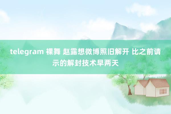 telegram 裸舞 赵露想微博照旧解开 比之前请示的解封技术早两天