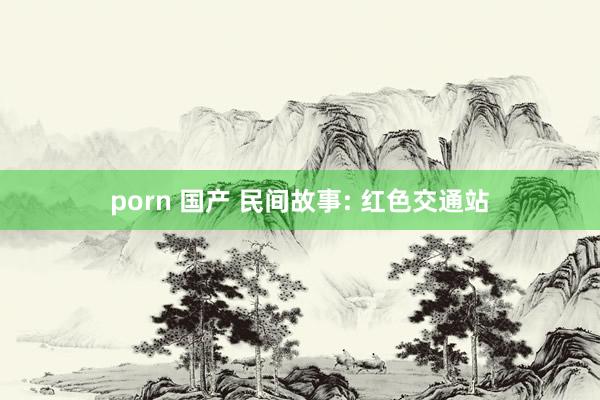 porn 国产 民间故事: 红色交通站