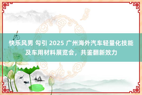 快乐风男 勾引 2025 广州海外汽车轻量化技能及车用材料展览会，共鉴翻新效力