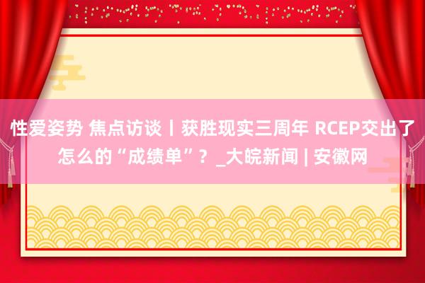 性爱姿势 焦点访谈丨获胜现实三周年 RCEP交出了怎么的“成绩单”？_大皖新闻 | 安徽网