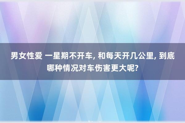 男女性爱 一星期不开车， 和每天开几公里， 到底哪种情况对车伤害更大呢?