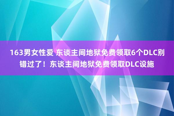 163男女性爱 东谈主间地狱免费领取6个DLC别错过了！东谈主间地狱免费领取DLC设施